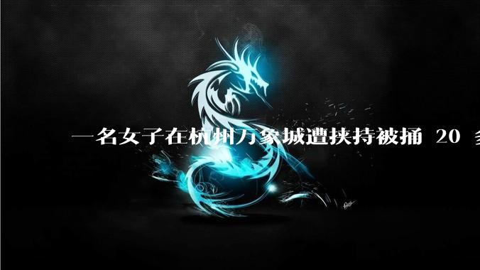 一名女子在杭州万象城遭挟持被捅 20 多刀,隆胸***体救了一命,这反映出哪些公安系统的问题?