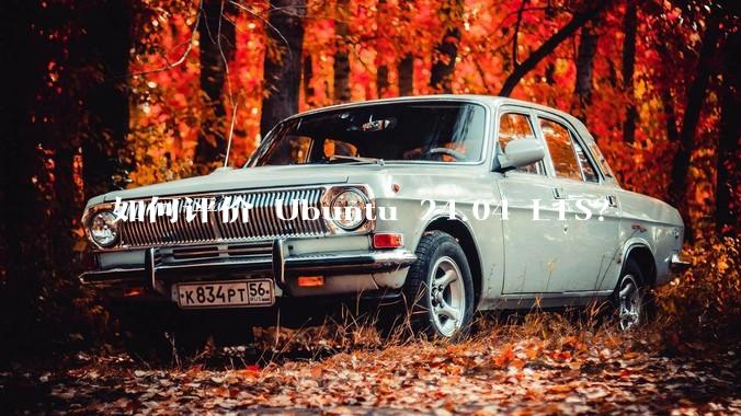 如何评价 Ubuntu 24.04 LTS？