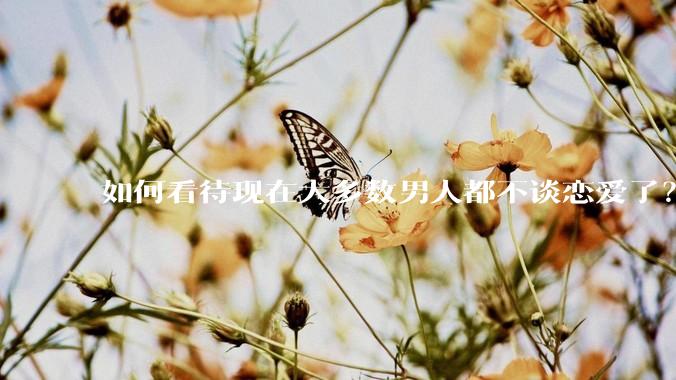 如何看待现在大多数男人都不谈恋爱了？