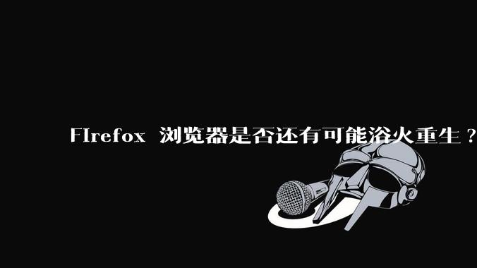 Firefox 浏览器是否还有可能浴火重生?