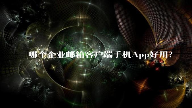 哪个企业邮箱客户端手机App好用？