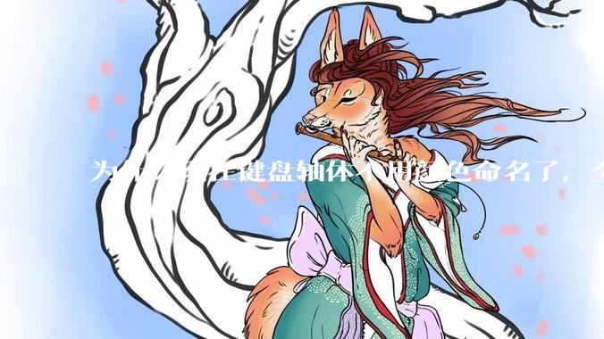 为什么现在键盘轴体不用颜色命名了，全是些莫名其妙的名字，看不懂到底是什么？