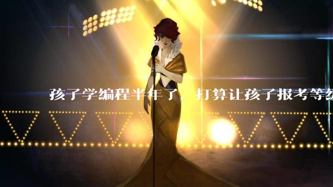 孩子学编程半年了,打算让孩子报考等级考试,大家觉得等级考试证书有用吗?
