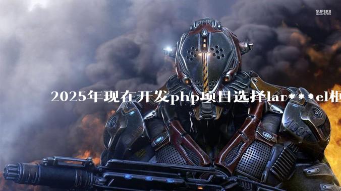 2025年现在开发php项目选择lar***el框架好还是thinkphp框架好？