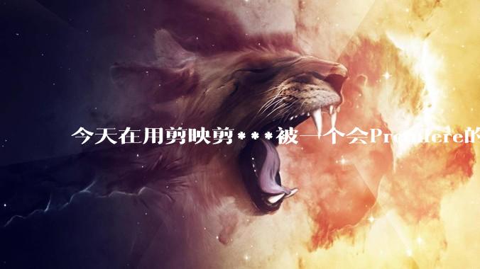 今天在用剪映剪***被一个会Premiere的同学看到了,嘲笑我用剪映,Pr剪辑真的比剪映好吗,好在哪?