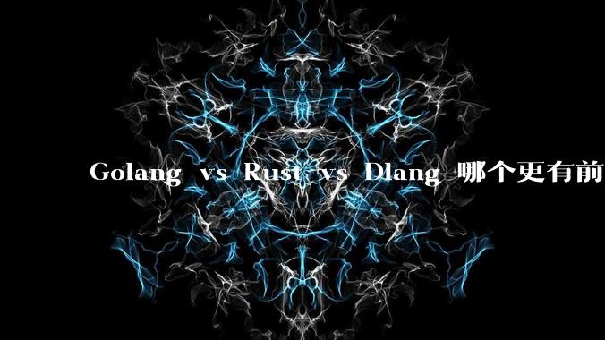 Golang vs Rust vs Dlang 哪个更有前途，哪位大牛这 3 门语言都用过？