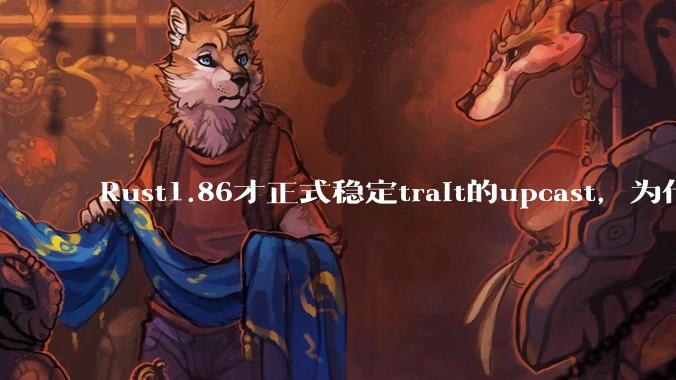 Rust1.86才正式稳定trait的upcast，为什么在rust中这个特性实现如此复杂？