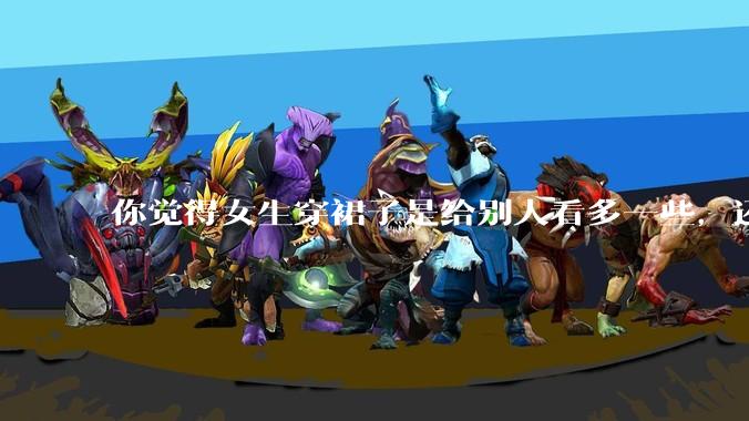 你觉得女生穿裙子是给别人看多一些,还是自己开心就好?你穿裙子会在意别人的夸赞或诋毁吗?