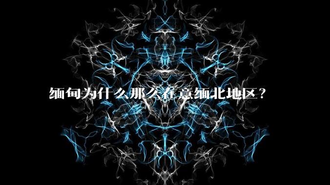 缅甸为什么那么在意缅北地区？